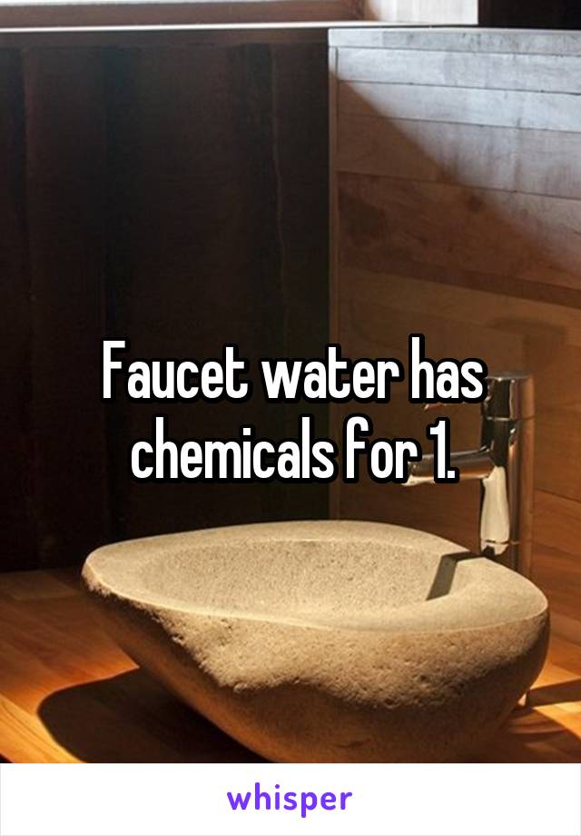 Faucet water has chemicals for 1.