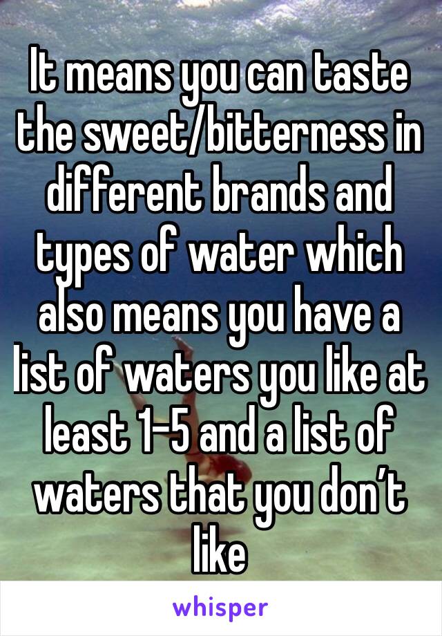 It means you can taste the sweet/bitterness in different brands and types of water which also means you have a list of waters you like at least 1-5 and a list of waters that you don’t like 