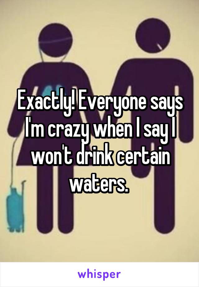 Exactly! Everyone says I'm crazy when I say I won't drink certain waters. 