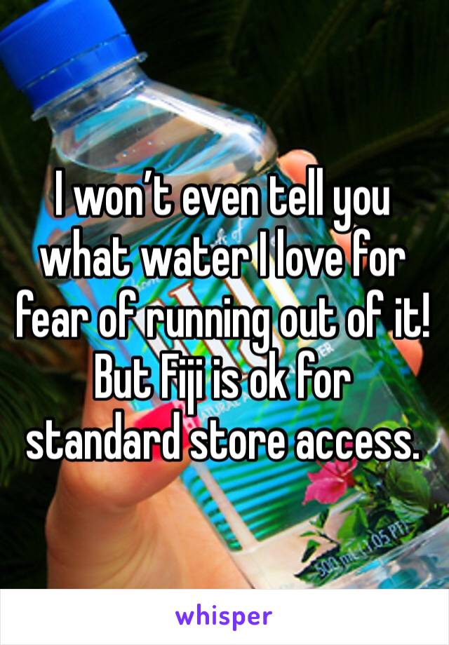 I won’t even tell you what water I love for fear of running out of it! But Fiji is ok for standard store access.