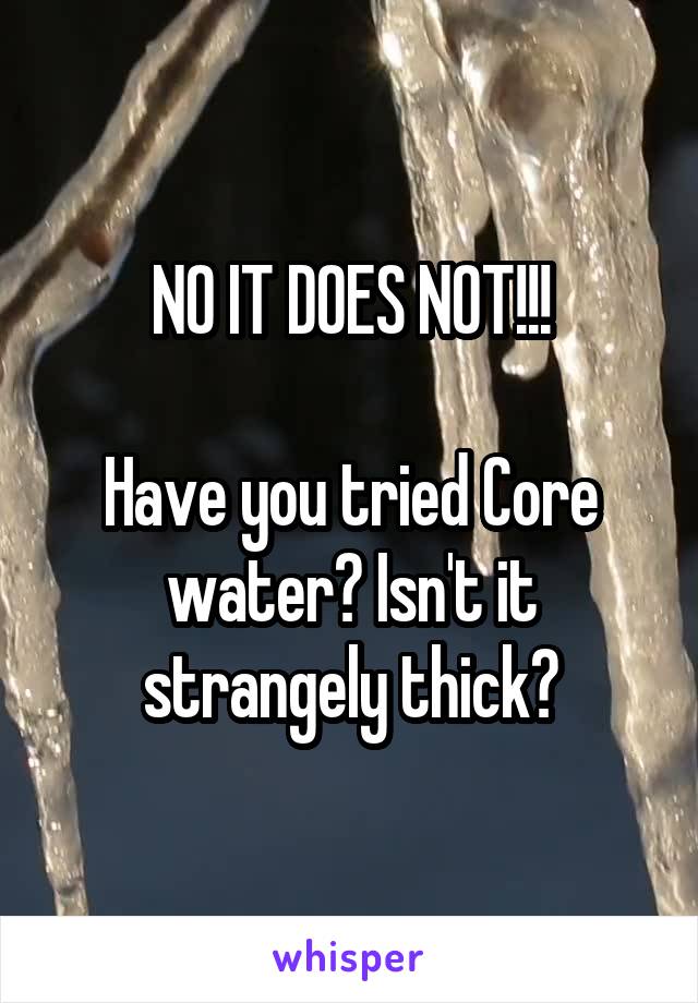 NO IT DOES NOT!!!

Have you tried Core water? Isn't it strangely thick?