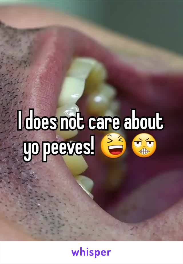 I does not care about yo peeves! 😆😬