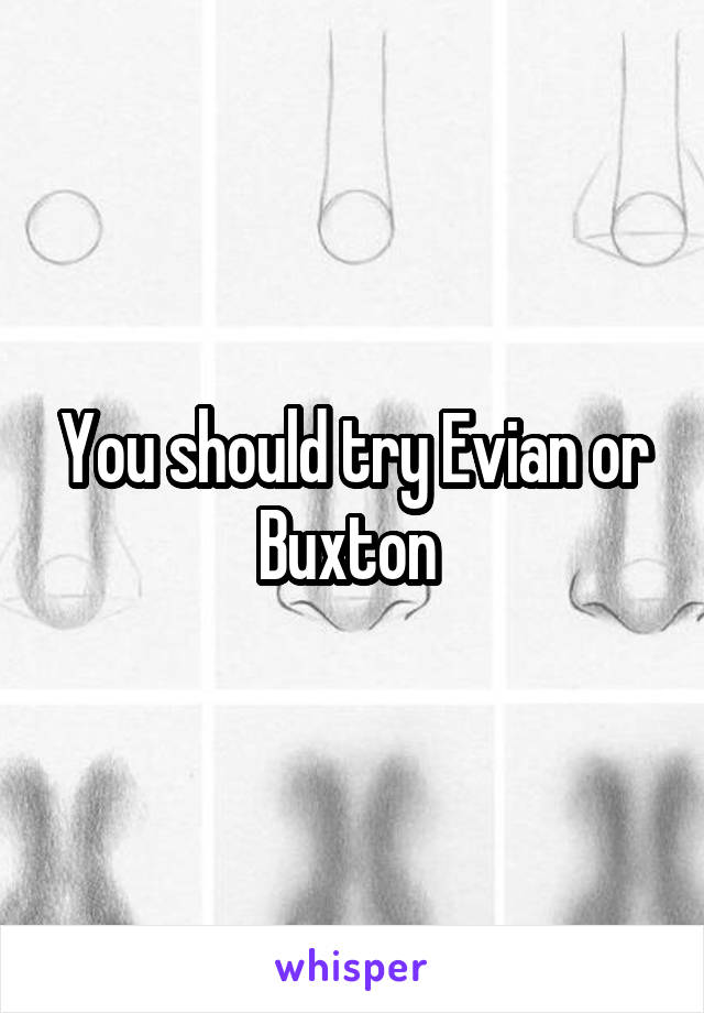 You should try Evian or Buxton 