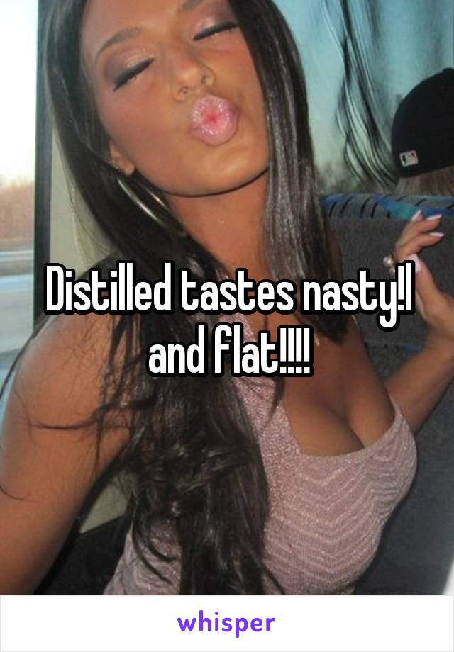 Distilled tastes nasty!l and flat!!!!