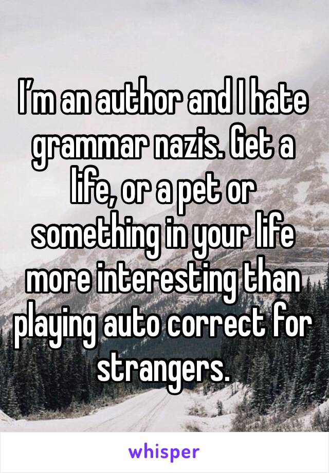 I’m an author and I hate grammar nazis. Get a life, or a pet or something in your life more interesting than playing auto correct for strangers. 