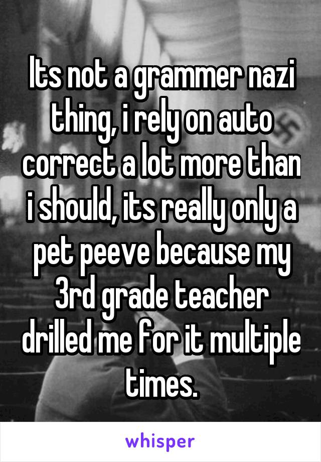 Its not a grammer nazi thing, i rely on auto correct a lot more than i should, its really only a pet peeve because my 3rd grade teacher drilled me for it multiple times.