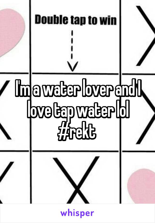 I'm a water lover and I love tap water lol #rekt 