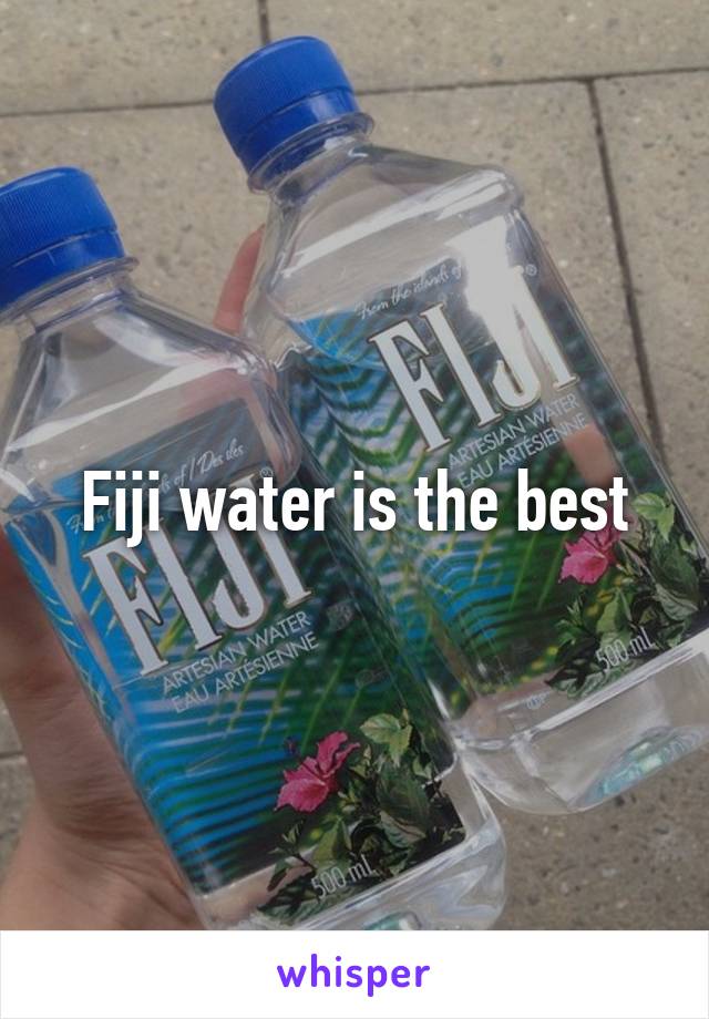 Fiji water is the best