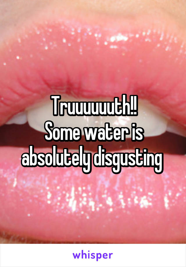 Truuuuuuth!!
Some water is absolutely disgusting 