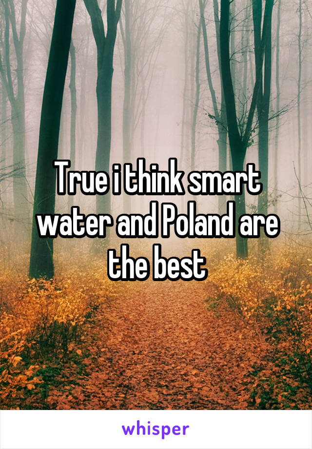 True i think smart water and Poland are the best