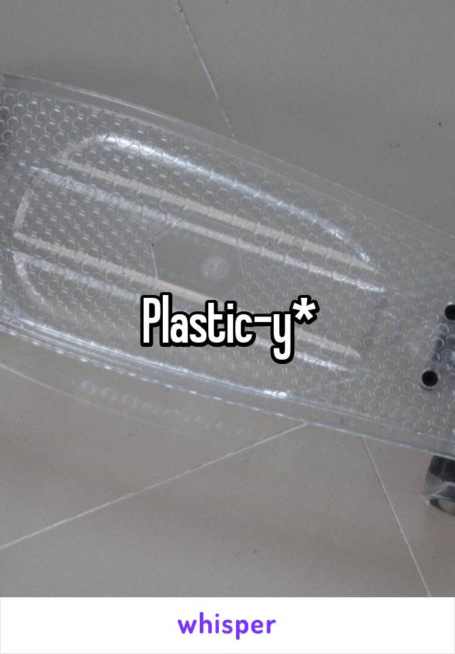 Plastic-y*