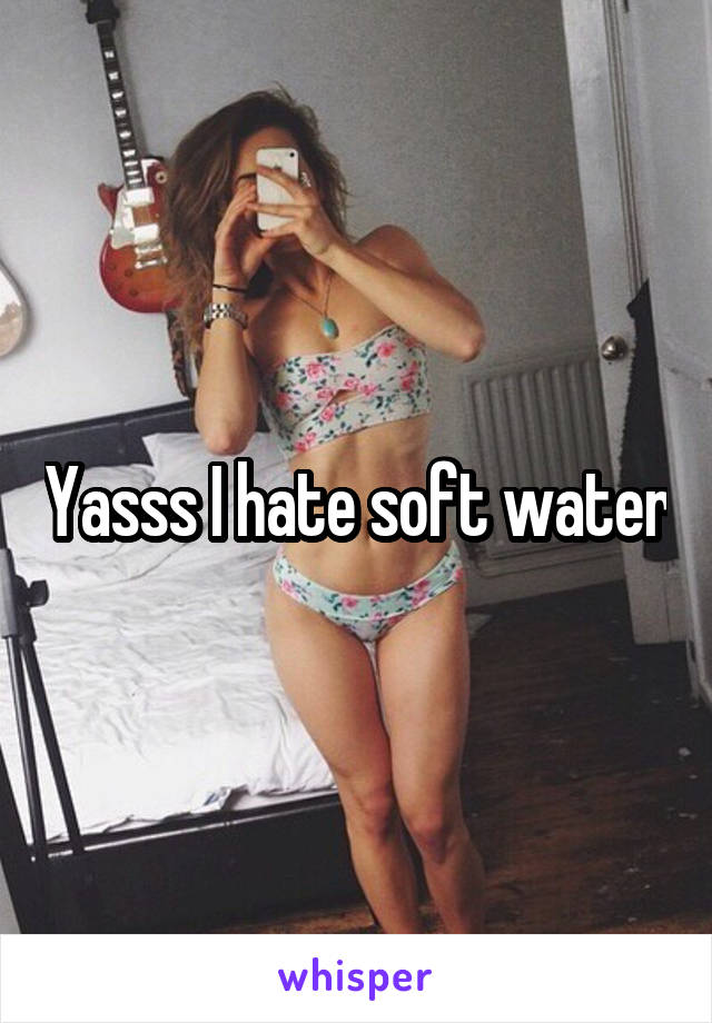 Yasss I hate soft water