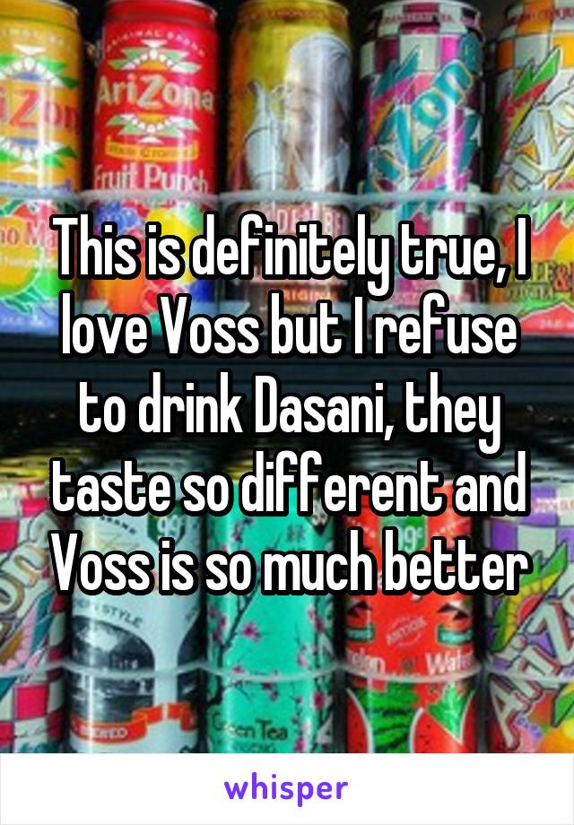 This is definitely true, I love Voss but I refuse to drink Dasani, they taste so different and Voss is so much better