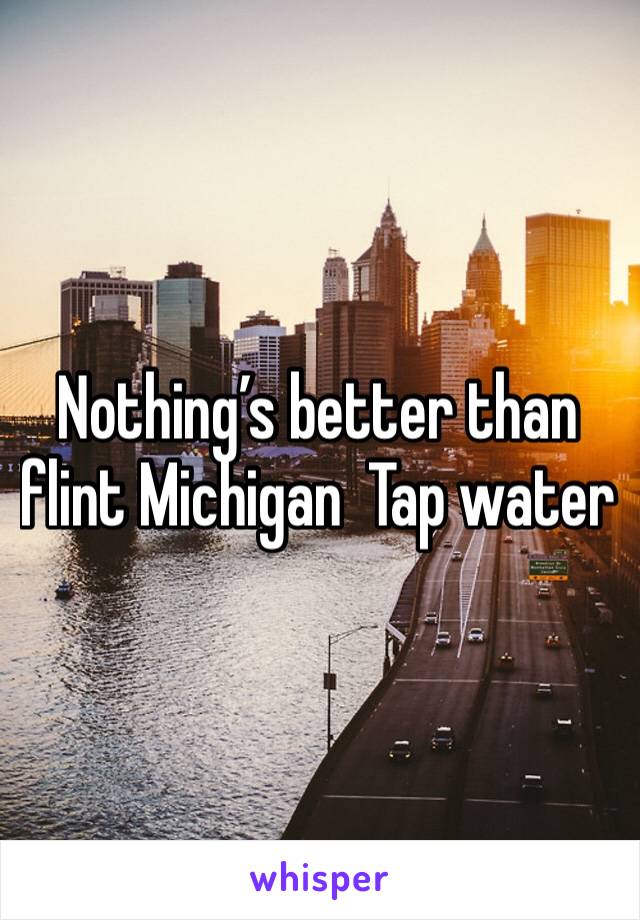 Nothing’s better than flint Michigan  Tap water 