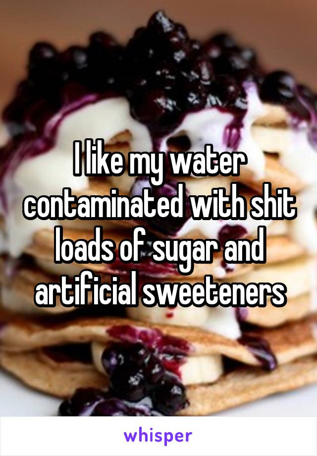 I like my water contaminated with shit loads of sugar and artificial sweeteners