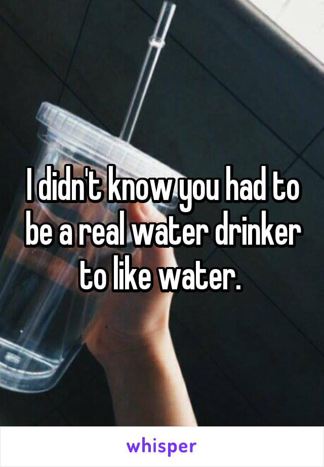 I didn't know you had to be a real water drinker to like water. 