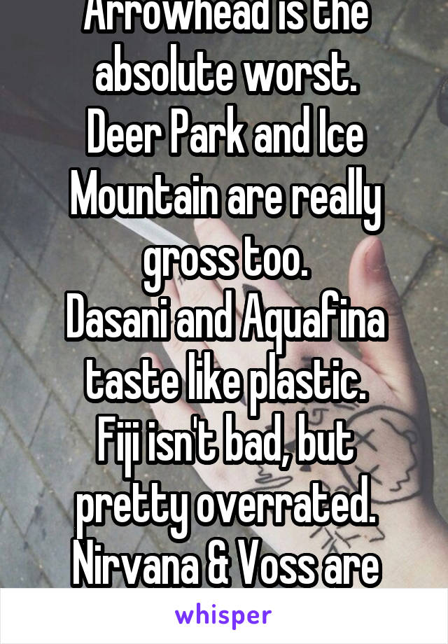 Arrowhead is the absolute worst.
Deer Park and Ice Mountain are really gross too.
Dasani and Aquafina taste like plastic.
Fiji isn't bad, but pretty overrated.
Nirvana & Voss are good