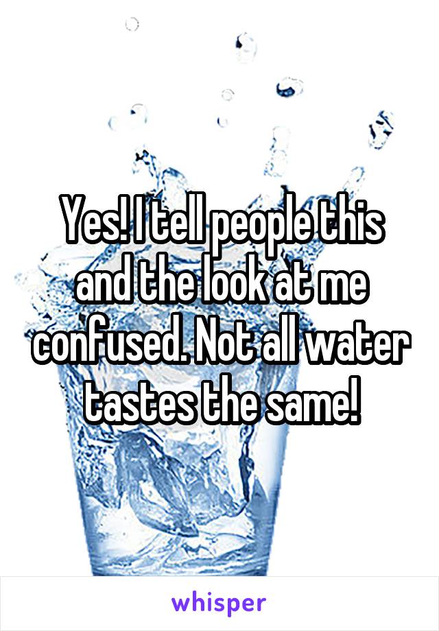 Yes! I tell people this and the look at me confused. Not all water tastes the same!