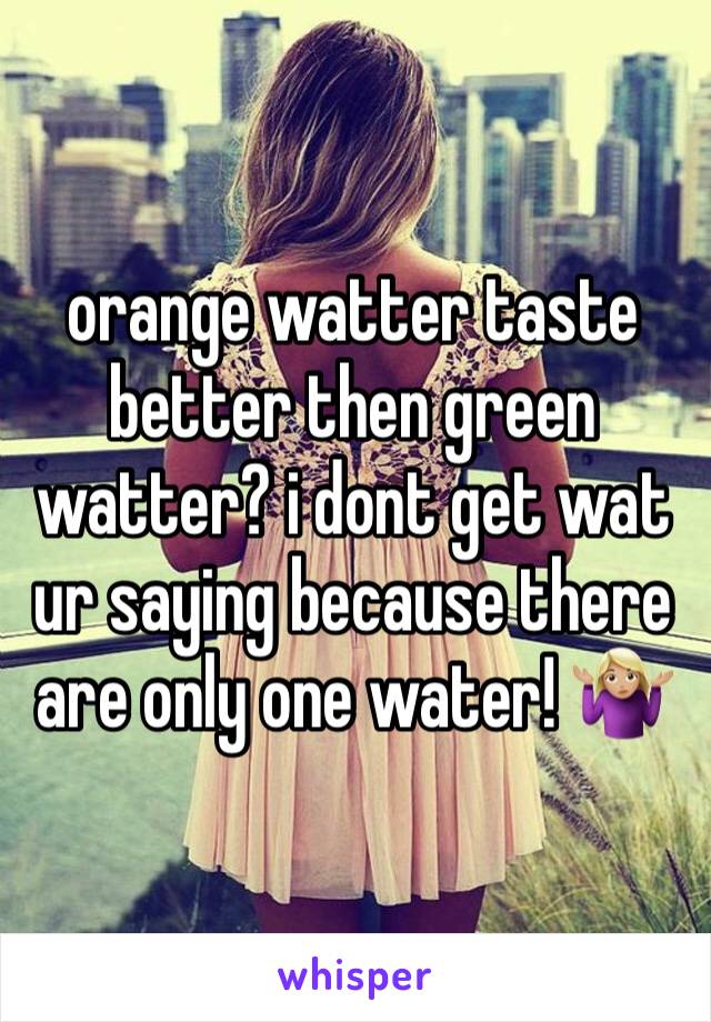 orange watter taste better then green watter? i dont get wat ur saying because there are only one water! 🤷🏼‍♀️