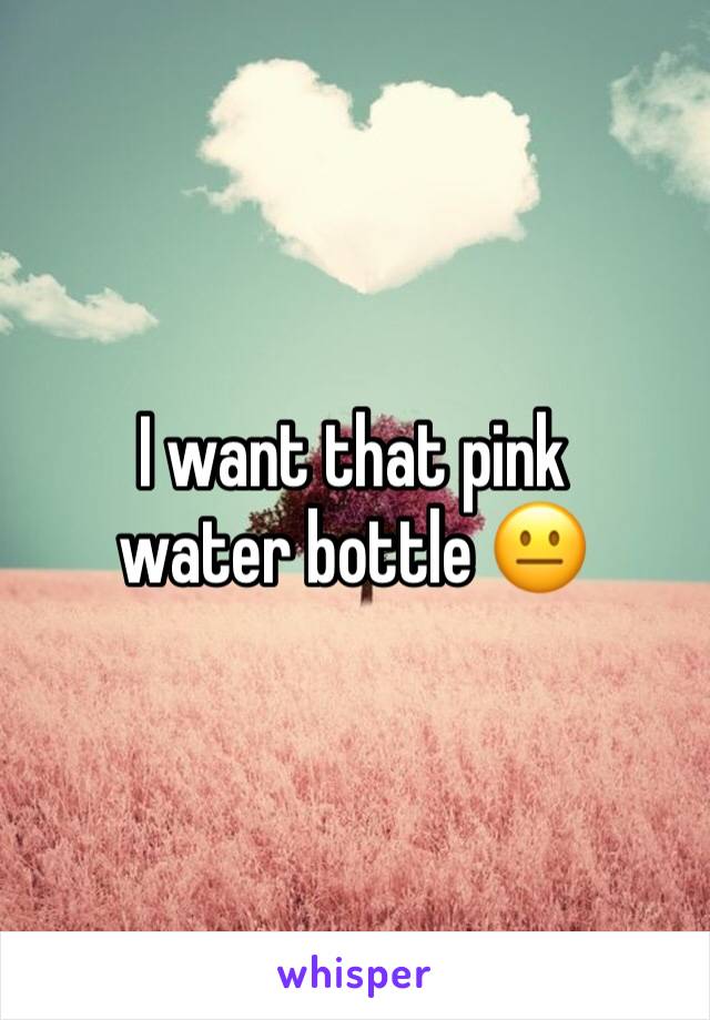 I want that pink water bottle 😐