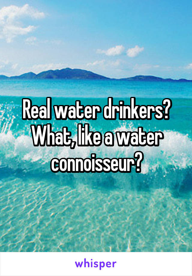 Real water drinkers? What, like a water connoisseur?