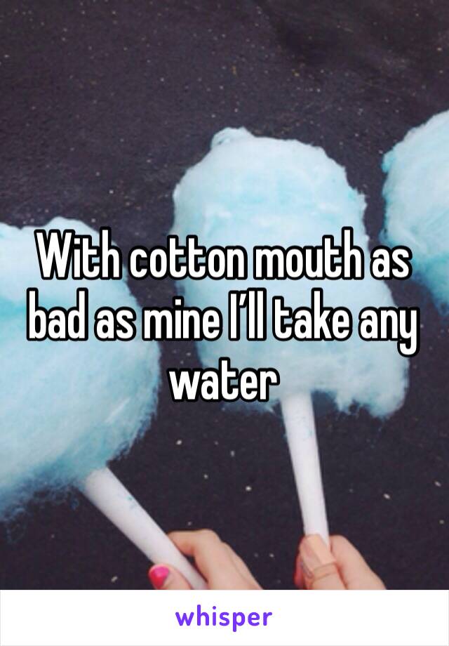 With cotton mouth as bad as mine I’ll take any water