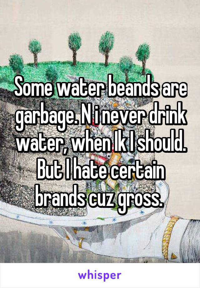 Some water beands are garbage. N i never drink water, when Ik I should. But I hate certain brands cuz gross. 