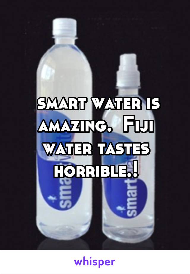  smart water is amazing.  Fiji water tastes horrible.!