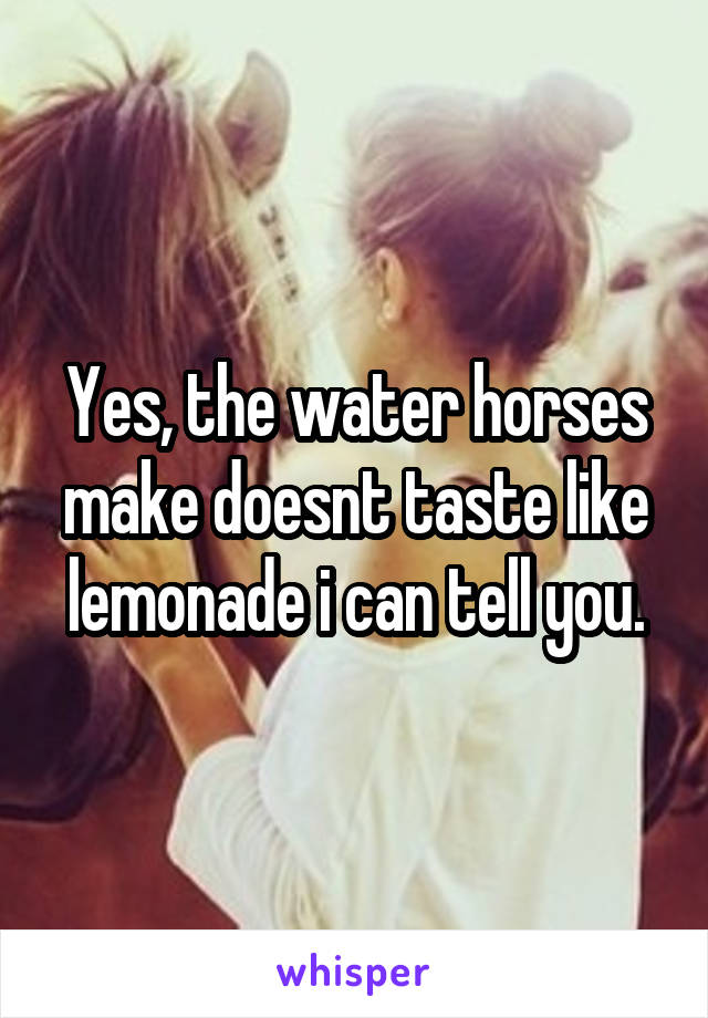 Yes, the water horses make doesnt taste like lemonade i can tell you.