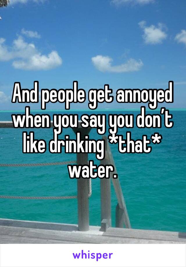 And people get annoyed when you say you don’t like drinking *that* water. 