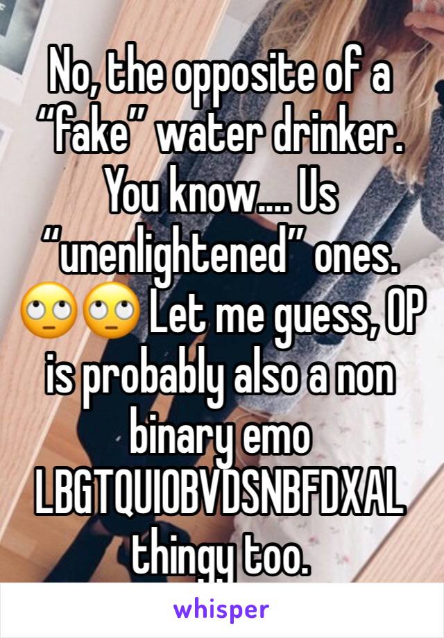 No, the opposite of a “fake” water drinker. You know.... Us “unenlightened” ones. 🙄🙄 Let me guess, OP is probably also a non binary emo LBGTQUIOBVDSNBFDXAL thingy too. 