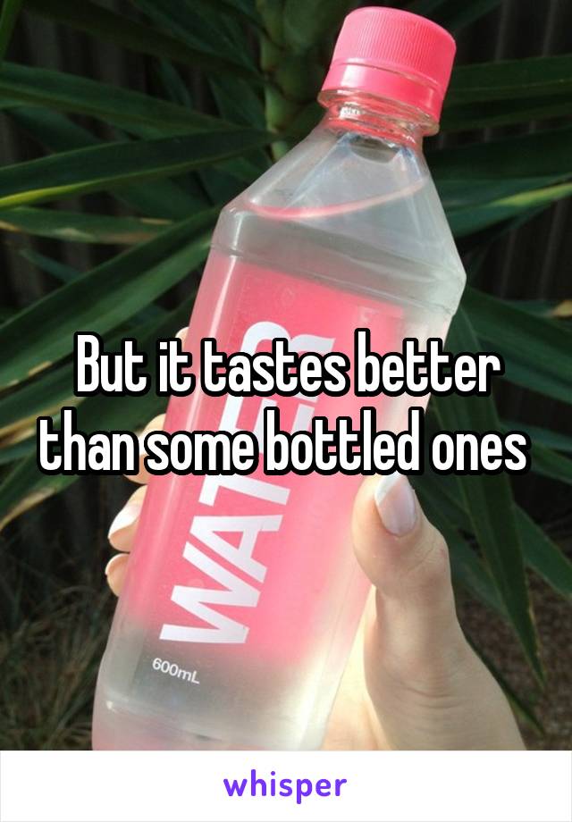 But it tastes better than some bottled ones 