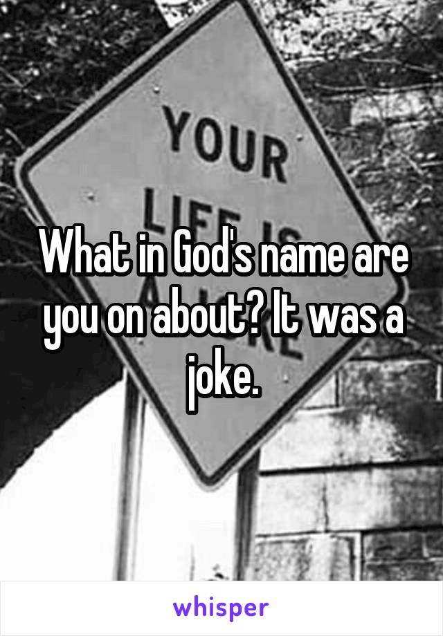 What in God's name are you on about? It was a joke.