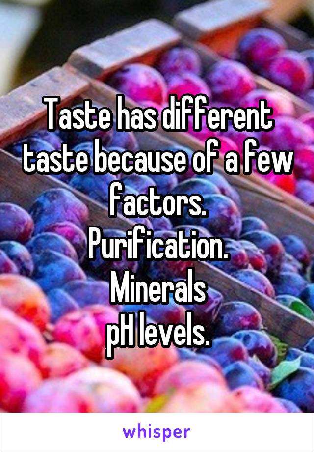 Taste has different taste because of a few factors.
Purification.
Minerals
pH levels.