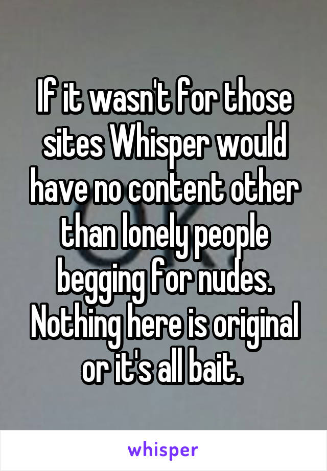 If it wasn't for those sites Whisper would have no content other than lonely people begging for nudes. Nothing here is original or it's all bait. 