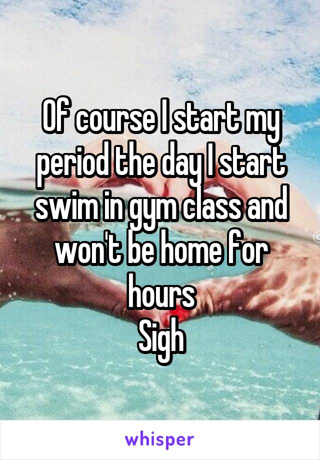 Of course I start my period the day I start swim in gym class and won't be home for hours
Sigh