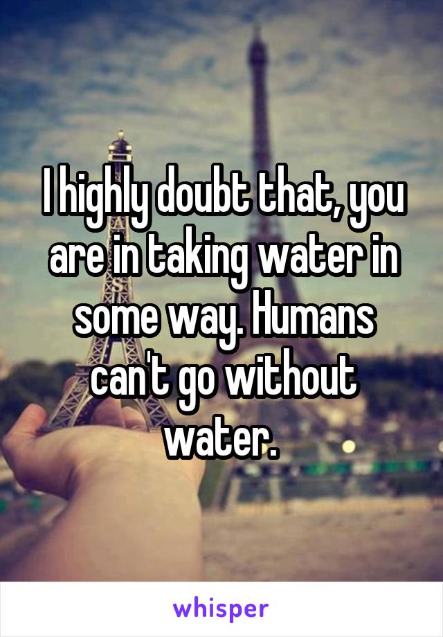 I highly doubt that, you are in taking water in some way. Humans can't go without water. 