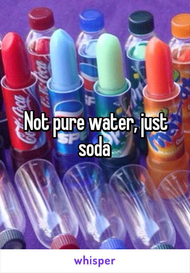 Not pure water, just soda 