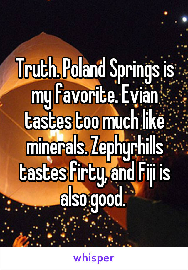 Truth. Poland Springs is my favorite. Evian tastes too much like minerals. Zephyrhills tastes firty, and Fiji is also good. 