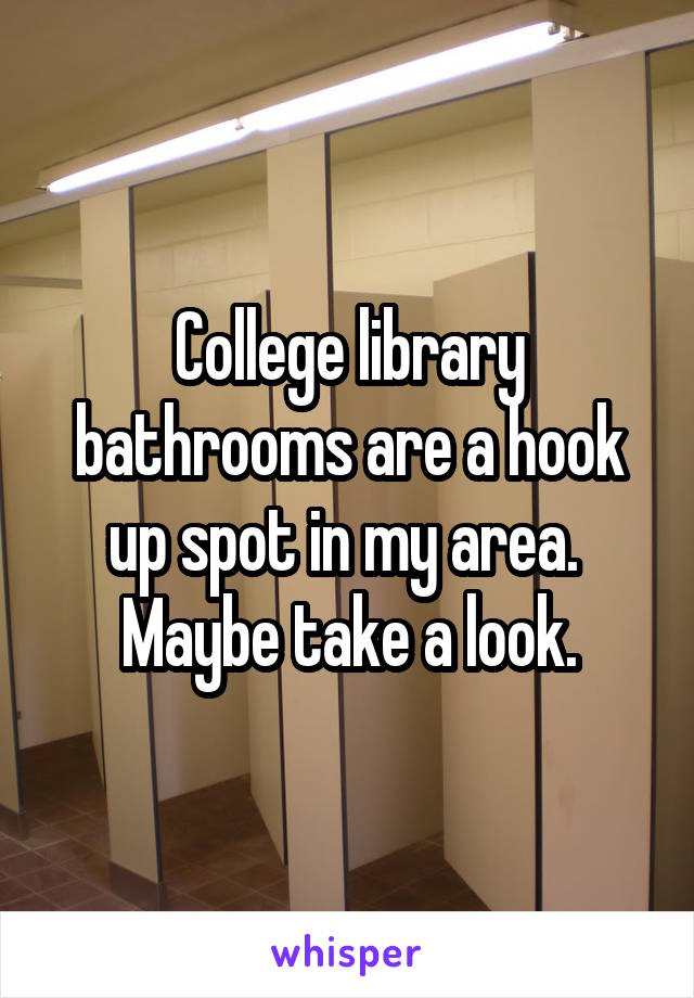 College library bathrooms are a hook up spot in my area.  Maybe take a look.