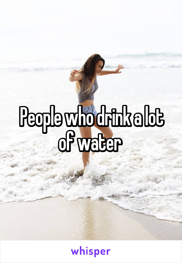 People who drink a lot of water 