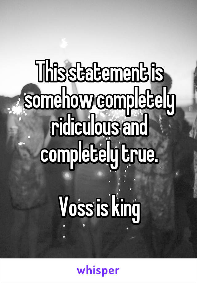 This statement is somehow completely ridiculous and completely true.

Voss is king