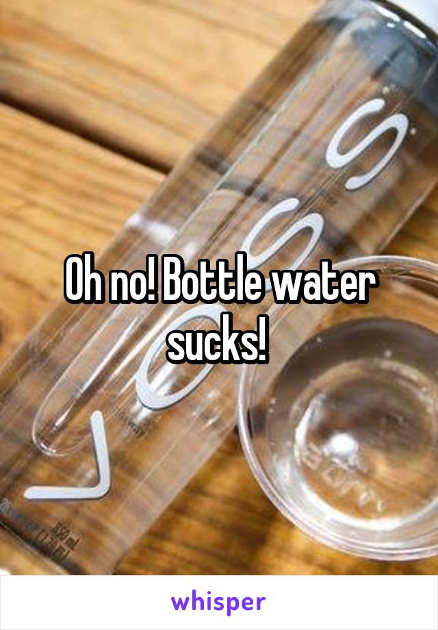 Oh no! Bottle water sucks! 