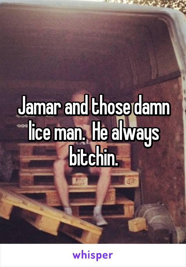 Jamar and those damn lice man.  He always bitchin.