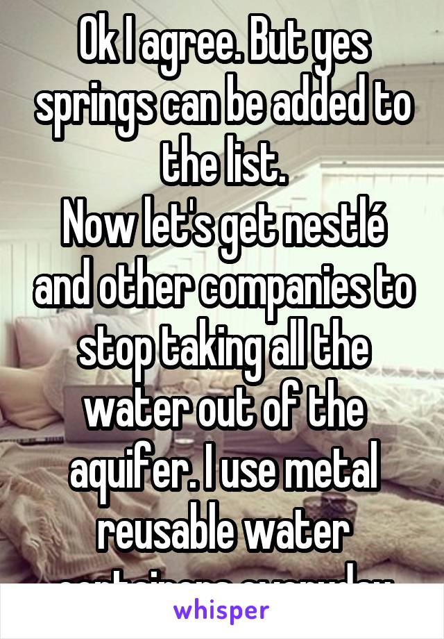 Ok I agree. But yes springs can be added to the list.
Now let's get nestlé and other companies to stop taking all the water out of the aquifer. I use metal reusable water containers everyday