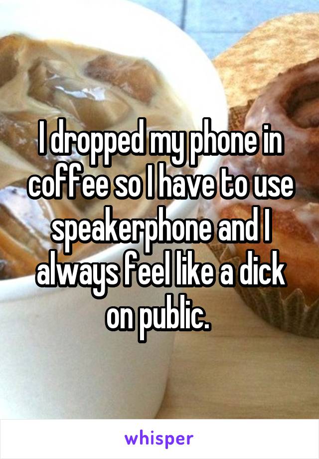 I dropped my phone in coffee so I have to use speakerphone and I always feel like a dick on public. 