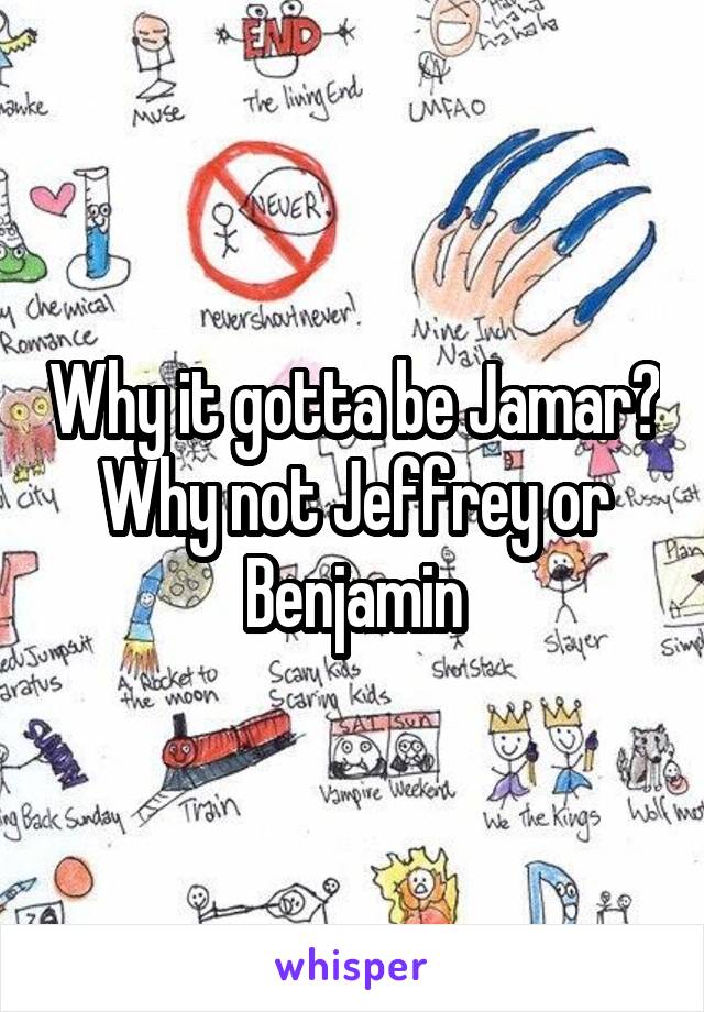 Why it gotta be Jamar? Why not Jeffrey or Benjamin