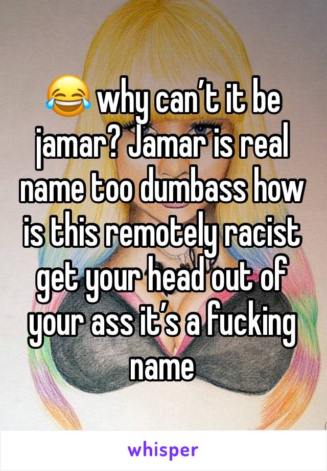 😂 why can’t it be jamar? Jamar is real name too dumbass how is this remotely racist get your head out of your ass it’s a fucking name 