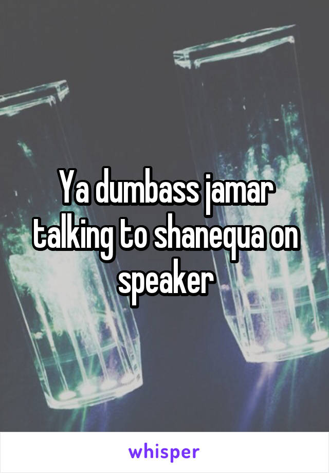 Ya dumbass jamar talking to shanequa on speaker