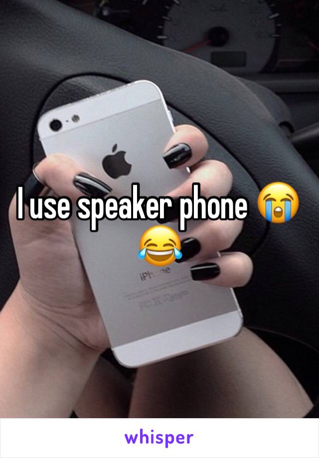 I use speaker phone 😭😂